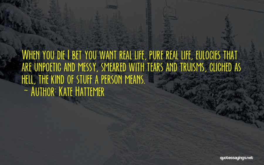 Kate Hattemer Quotes: When You Die I Bet You Want Real Life, Pure Real Life, Eulogies That Are Unpoetic And Messy, Smeared With