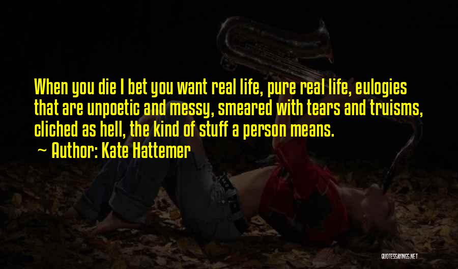 Kate Hattemer Quotes: When You Die I Bet You Want Real Life, Pure Real Life, Eulogies That Are Unpoetic And Messy, Smeared With