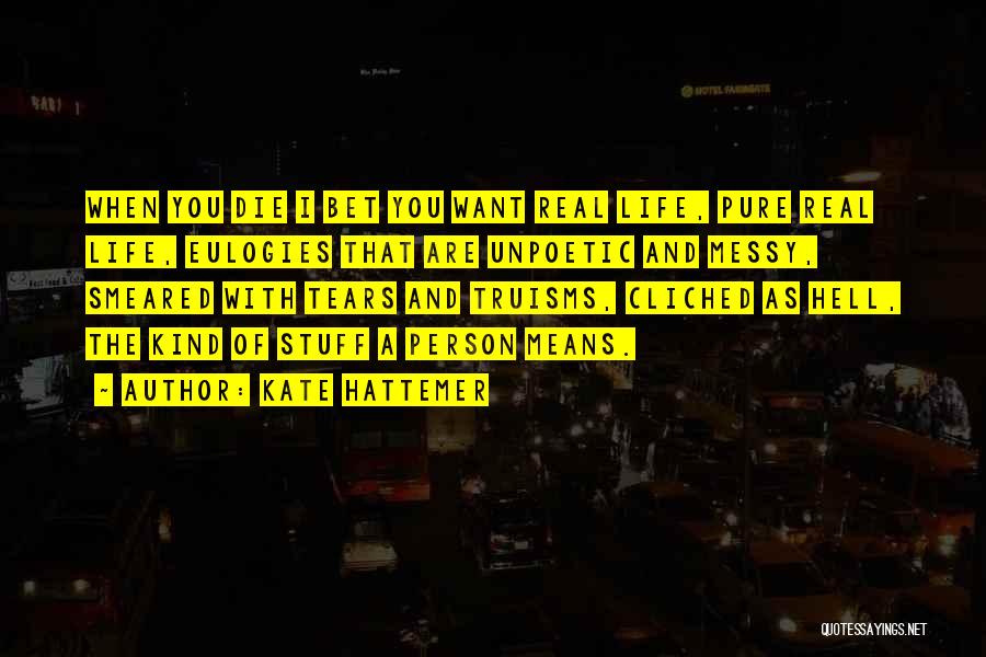 Kate Hattemer Quotes: When You Die I Bet You Want Real Life, Pure Real Life, Eulogies That Are Unpoetic And Messy, Smeared With