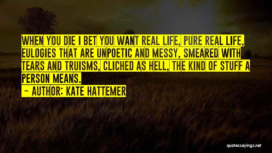 Kate Hattemer Quotes: When You Die I Bet You Want Real Life, Pure Real Life, Eulogies That Are Unpoetic And Messy, Smeared With