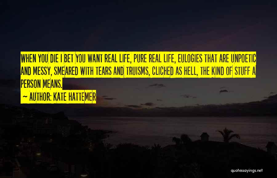 Kate Hattemer Quotes: When You Die I Bet You Want Real Life, Pure Real Life, Eulogies That Are Unpoetic And Messy, Smeared With