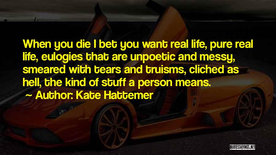 Kate Hattemer Quotes: When You Die I Bet You Want Real Life, Pure Real Life, Eulogies That Are Unpoetic And Messy, Smeared With