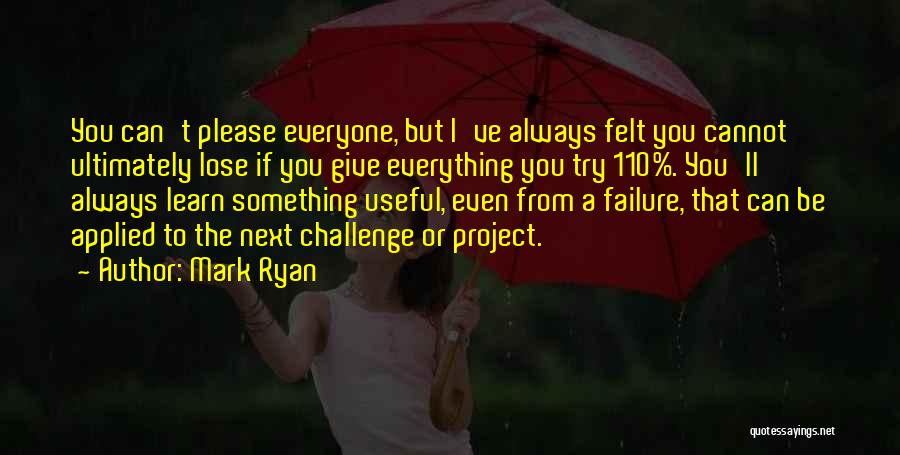 Mark Ryan Quotes: You Can't Please Everyone, But I've Always Felt You Cannot Ultimately Lose If You Give Everything You Try 110%. You'll