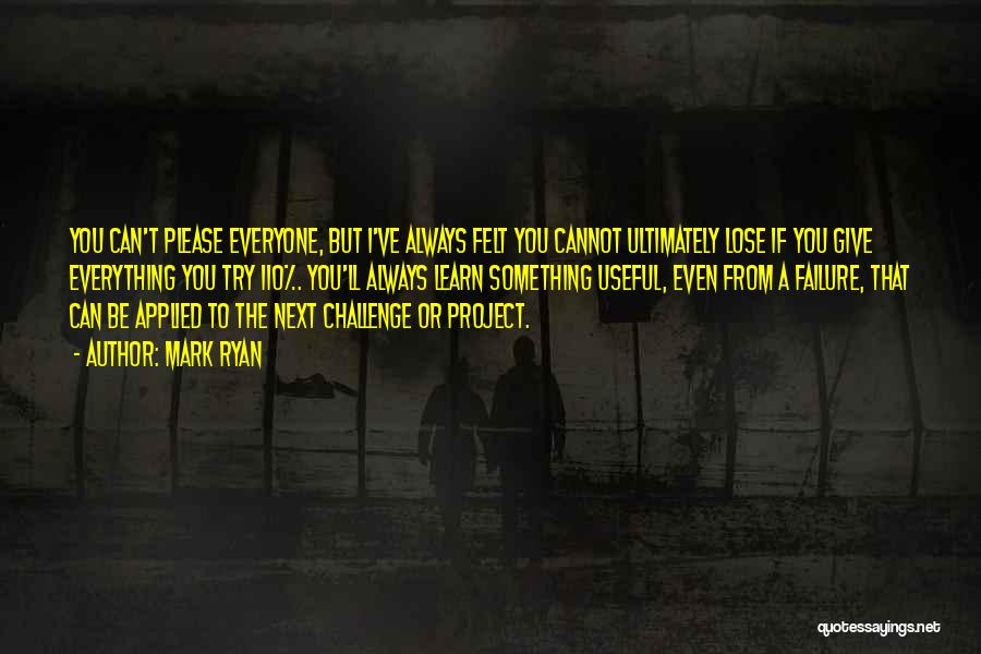Mark Ryan Quotes: You Can't Please Everyone, But I've Always Felt You Cannot Ultimately Lose If You Give Everything You Try 110%. You'll