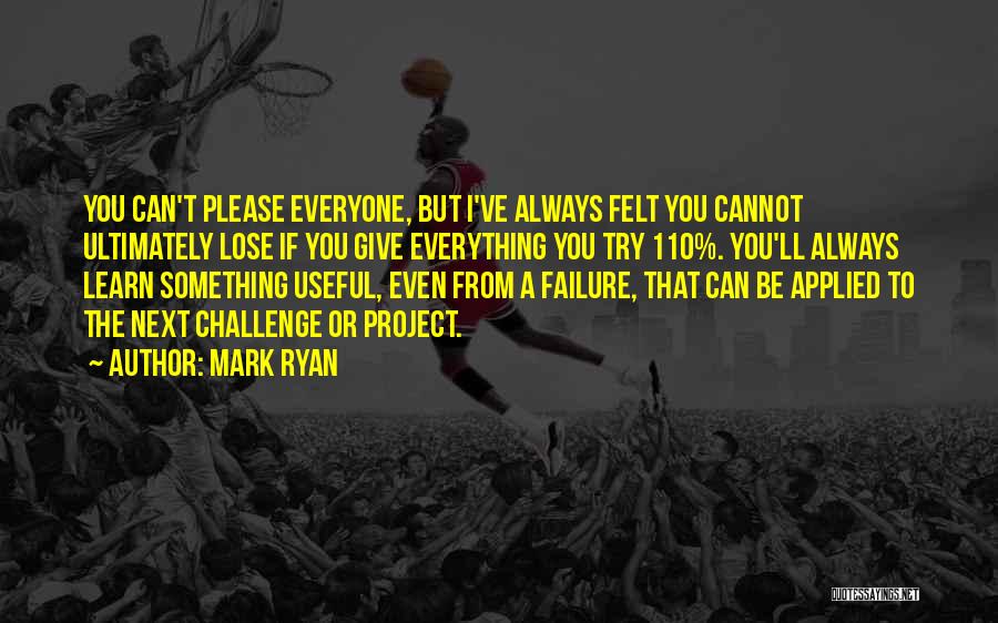 Mark Ryan Quotes: You Can't Please Everyone, But I've Always Felt You Cannot Ultimately Lose If You Give Everything You Try 110%. You'll
