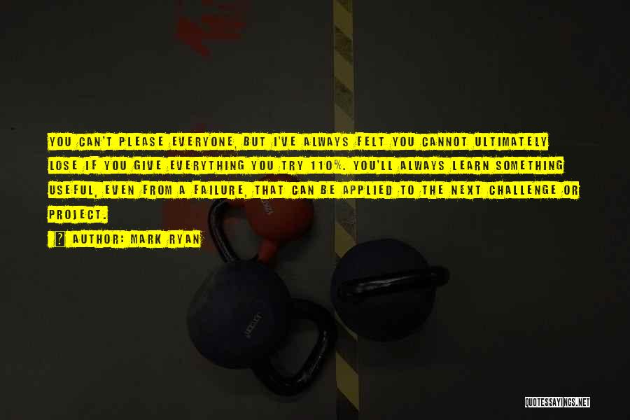 Mark Ryan Quotes: You Can't Please Everyone, But I've Always Felt You Cannot Ultimately Lose If You Give Everything You Try 110%. You'll