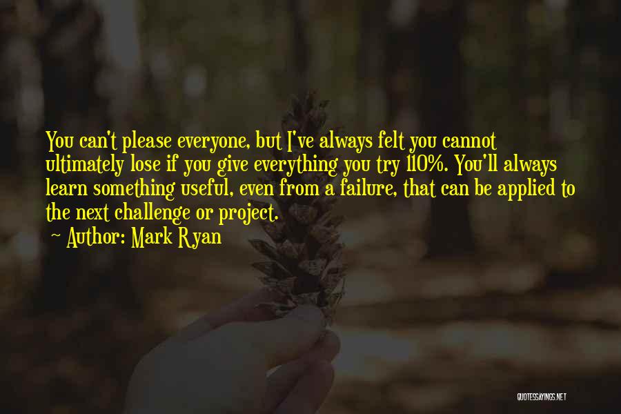 Mark Ryan Quotes: You Can't Please Everyone, But I've Always Felt You Cannot Ultimately Lose If You Give Everything You Try 110%. You'll