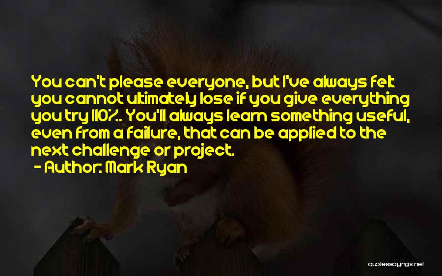 Mark Ryan Quotes: You Can't Please Everyone, But I've Always Felt You Cannot Ultimately Lose If You Give Everything You Try 110%. You'll