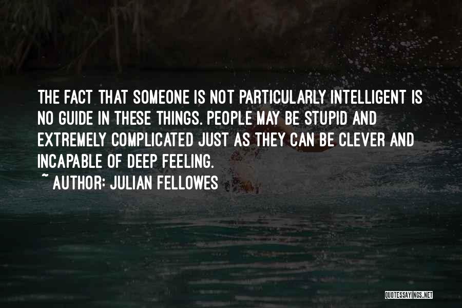 Julian Fellowes Quotes: The Fact That Someone Is Not Particularly Intelligent Is No Guide In These Things. People May Be Stupid And Extremely