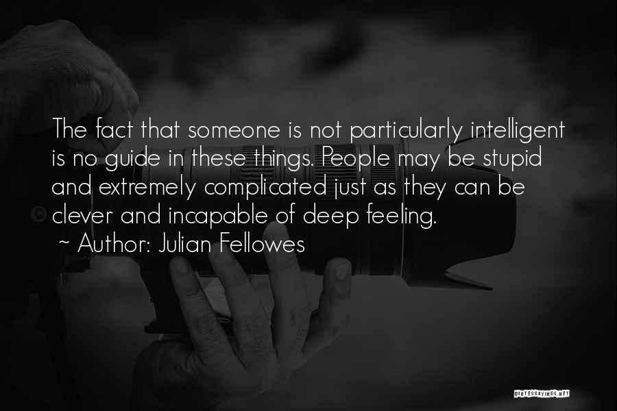 Julian Fellowes Quotes: The Fact That Someone Is Not Particularly Intelligent Is No Guide In These Things. People May Be Stupid And Extremely