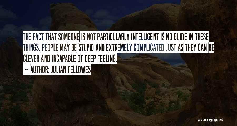 Julian Fellowes Quotes: The Fact That Someone Is Not Particularly Intelligent Is No Guide In These Things. People May Be Stupid And Extremely