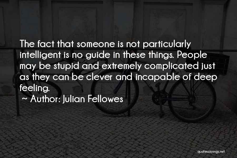 Julian Fellowes Quotes: The Fact That Someone Is Not Particularly Intelligent Is No Guide In These Things. People May Be Stupid And Extremely