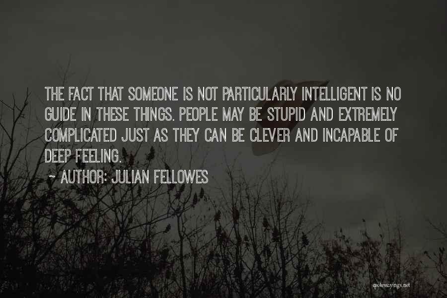 Julian Fellowes Quotes: The Fact That Someone Is Not Particularly Intelligent Is No Guide In These Things. People May Be Stupid And Extremely