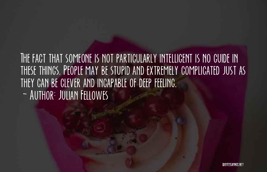 Julian Fellowes Quotes: The Fact That Someone Is Not Particularly Intelligent Is No Guide In These Things. People May Be Stupid And Extremely