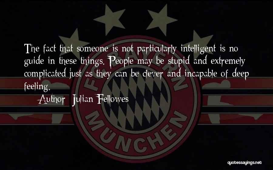 Julian Fellowes Quotes: The Fact That Someone Is Not Particularly Intelligent Is No Guide In These Things. People May Be Stupid And Extremely