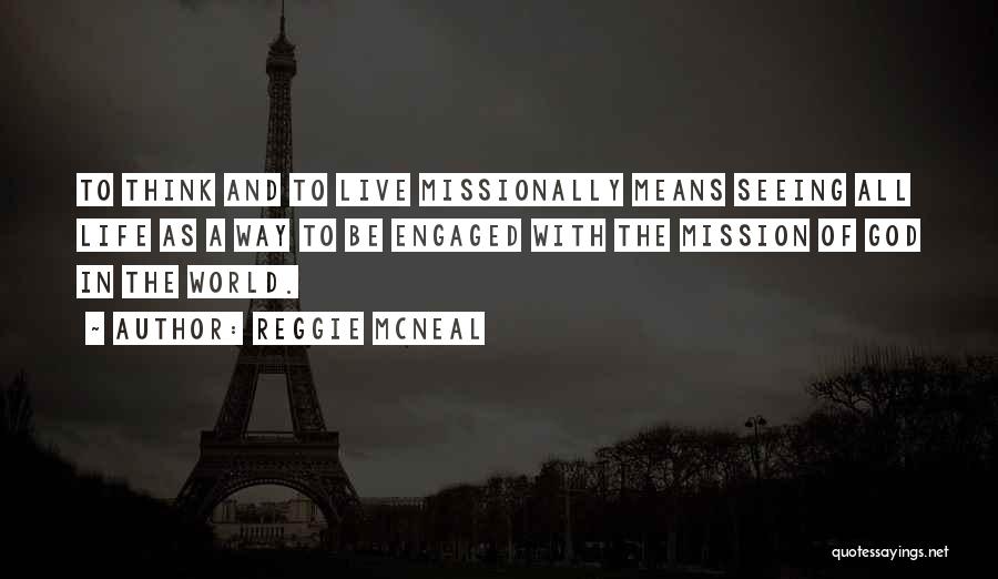 Reggie McNeal Quotes: To Think And To Live Missionally Means Seeing All Life As A Way To Be Engaged With The Mission Of
