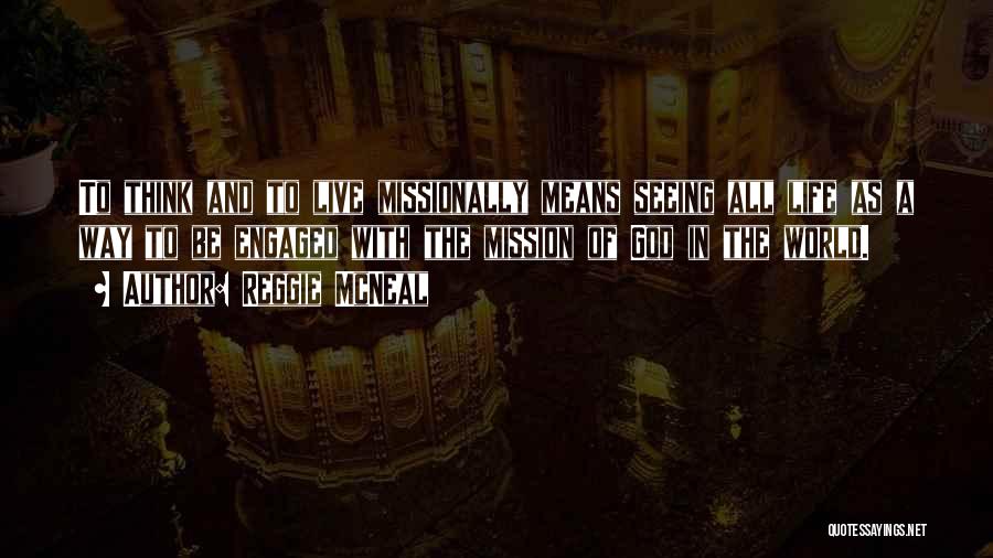 Reggie McNeal Quotes: To Think And To Live Missionally Means Seeing All Life As A Way To Be Engaged With The Mission Of