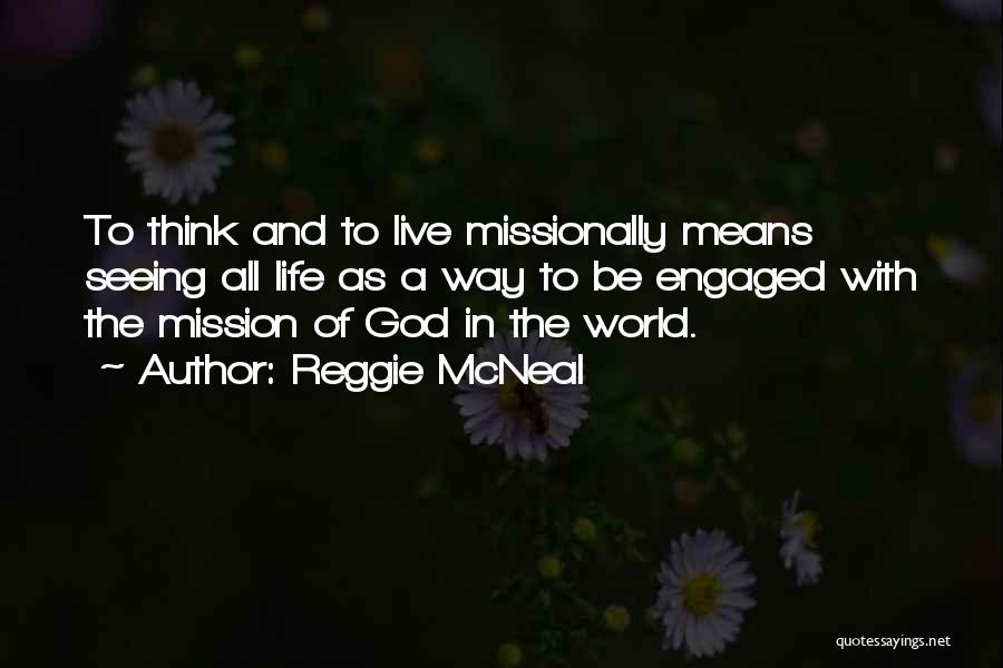 Reggie McNeal Quotes: To Think And To Live Missionally Means Seeing All Life As A Way To Be Engaged With The Mission Of