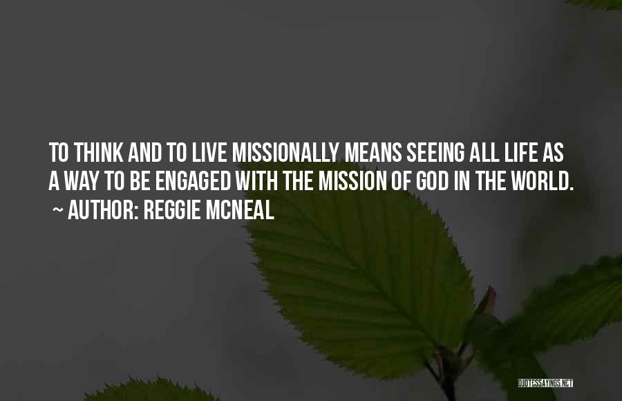 Reggie McNeal Quotes: To Think And To Live Missionally Means Seeing All Life As A Way To Be Engaged With The Mission Of