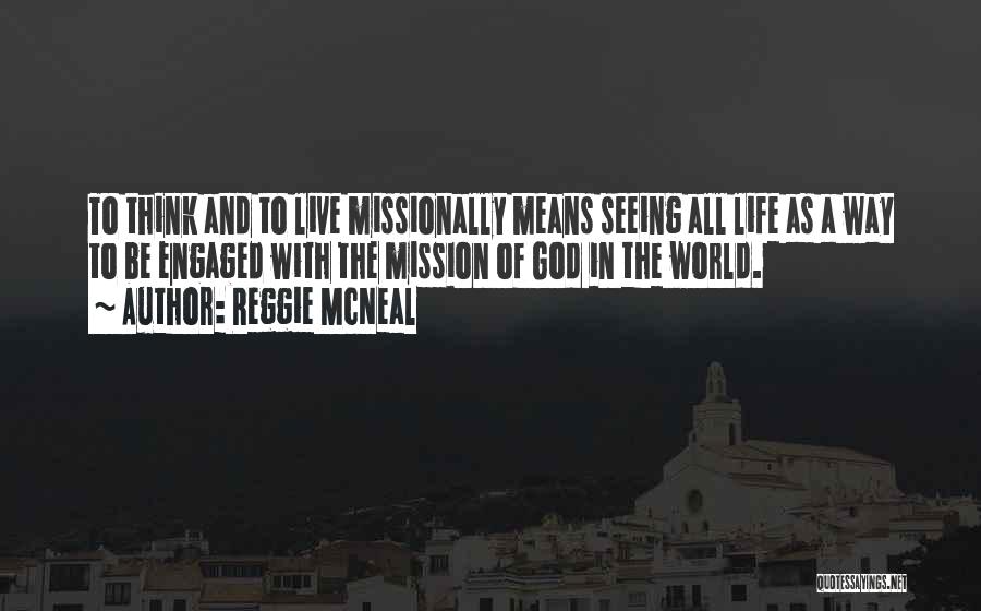 Reggie McNeal Quotes: To Think And To Live Missionally Means Seeing All Life As A Way To Be Engaged With The Mission Of