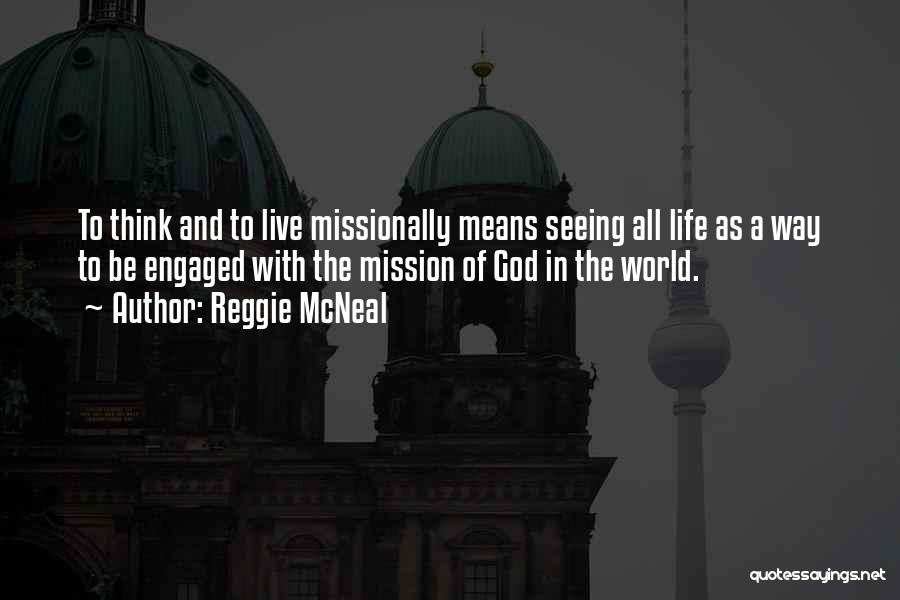 Reggie McNeal Quotes: To Think And To Live Missionally Means Seeing All Life As A Way To Be Engaged With The Mission Of