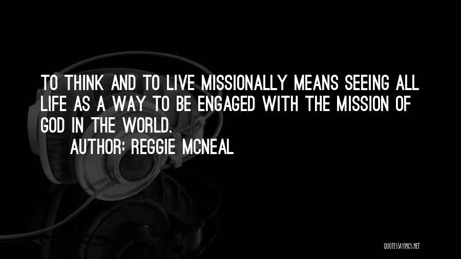 Reggie McNeal Quotes: To Think And To Live Missionally Means Seeing All Life As A Way To Be Engaged With The Mission Of