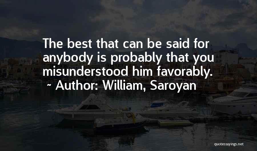 William, Saroyan Quotes: The Best That Can Be Said For Anybody Is Probably That You Misunderstood Him Favorably.