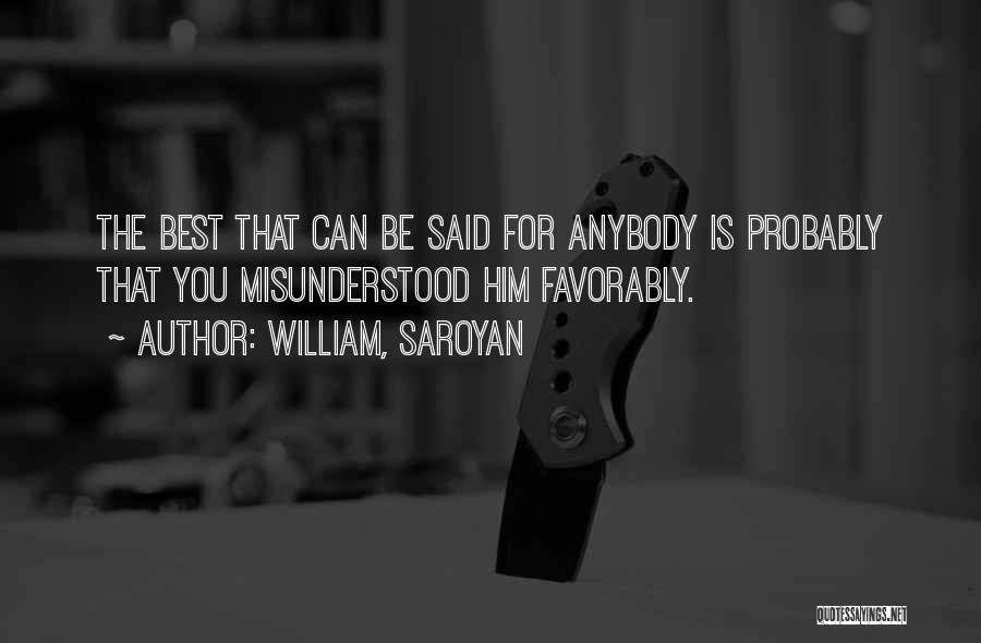 William, Saroyan Quotes: The Best That Can Be Said For Anybody Is Probably That You Misunderstood Him Favorably.