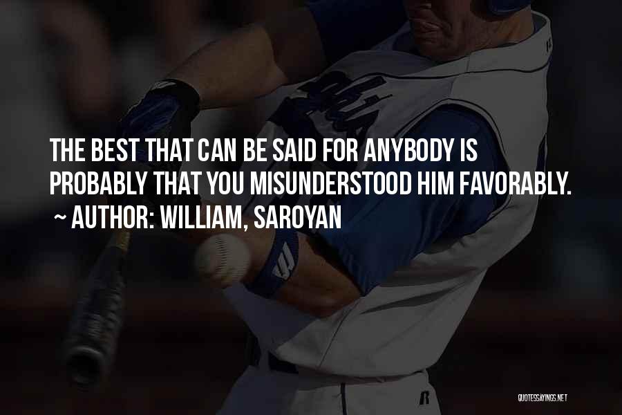 William, Saroyan Quotes: The Best That Can Be Said For Anybody Is Probably That You Misunderstood Him Favorably.