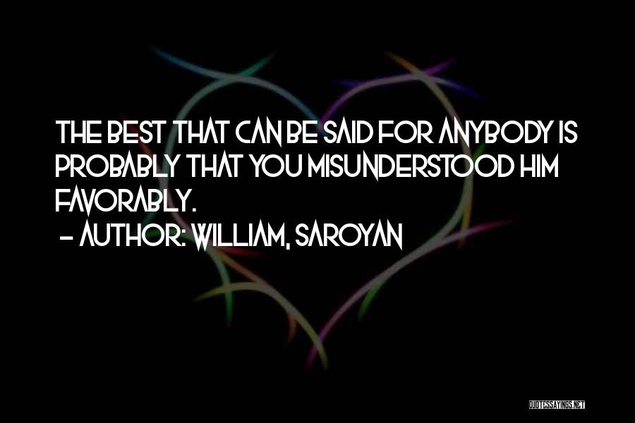 William, Saroyan Quotes: The Best That Can Be Said For Anybody Is Probably That You Misunderstood Him Favorably.