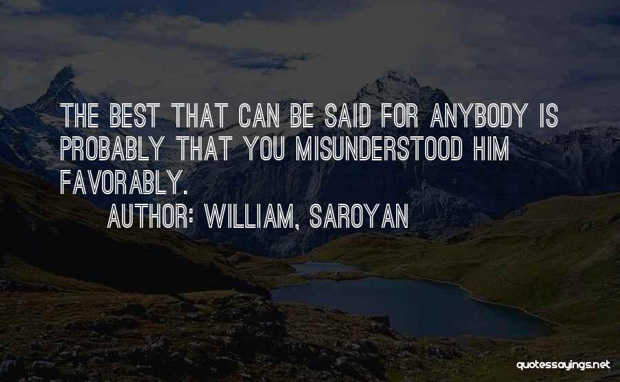 William, Saroyan Quotes: The Best That Can Be Said For Anybody Is Probably That You Misunderstood Him Favorably.