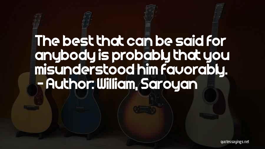 William, Saroyan Quotes: The Best That Can Be Said For Anybody Is Probably That You Misunderstood Him Favorably.