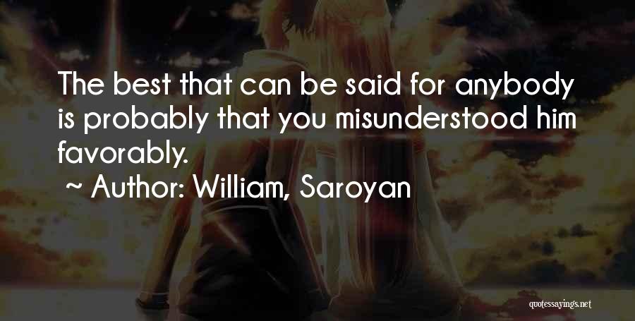William, Saroyan Quotes: The Best That Can Be Said For Anybody Is Probably That You Misunderstood Him Favorably.