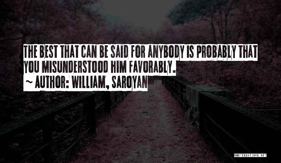 William, Saroyan Quotes: The Best That Can Be Said For Anybody Is Probably That You Misunderstood Him Favorably.