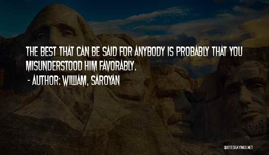 William, Saroyan Quotes: The Best That Can Be Said For Anybody Is Probably That You Misunderstood Him Favorably.