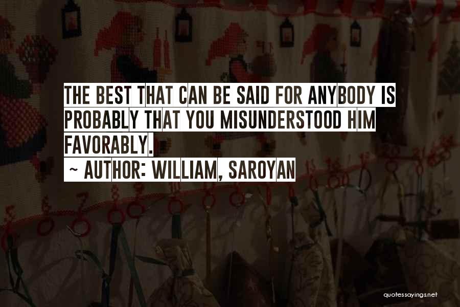William, Saroyan Quotes: The Best That Can Be Said For Anybody Is Probably That You Misunderstood Him Favorably.
