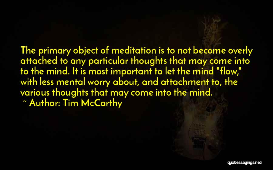 Tim McCarthy Quotes: The Primary Object Of Meditation Is To Not Become Overly Attached To Any Particular Thoughts That May Come Into To