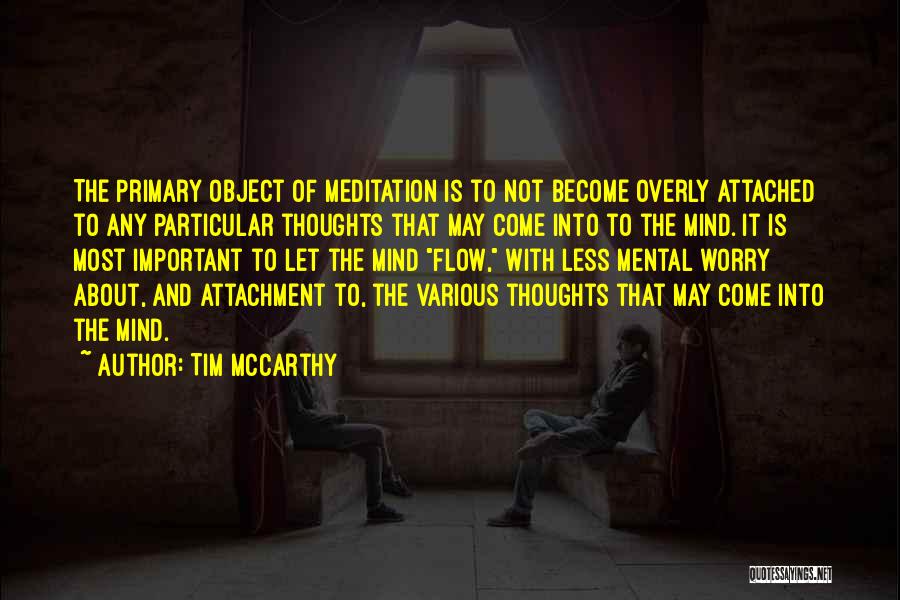 Tim McCarthy Quotes: The Primary Object Of Meditation Is To Not Become Overly Attached To Any Particular Thoughts That May Come Into To