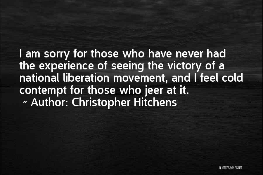 Christopher Hitchens Quotes: I Am Sorry For Those Who Have Never Had The Experience Of Seeing The Victory Of A National Liberation Movement,
