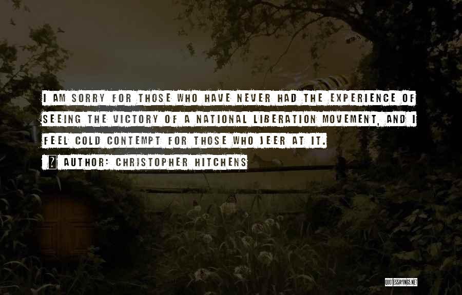 Christopher Hitchens Quotes: I Am Sorry For Those Who Have Never Had The Experience Of Seeing The Victory Of A National Liberation Movement,