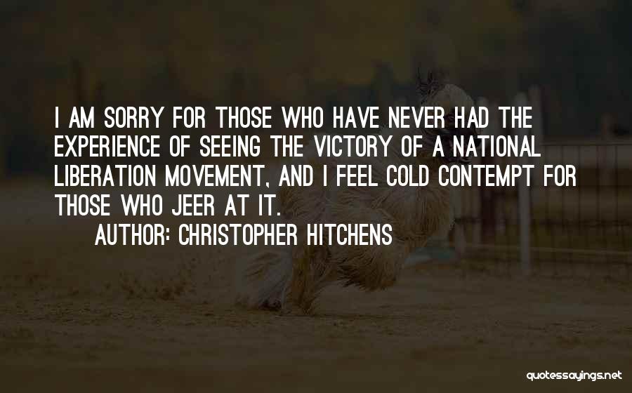 Christopher Hitchens Quotes: I Am Sorry For Those Who Have Never Had The Experience Of Seeing The Victory Of A National Liberation Movement,