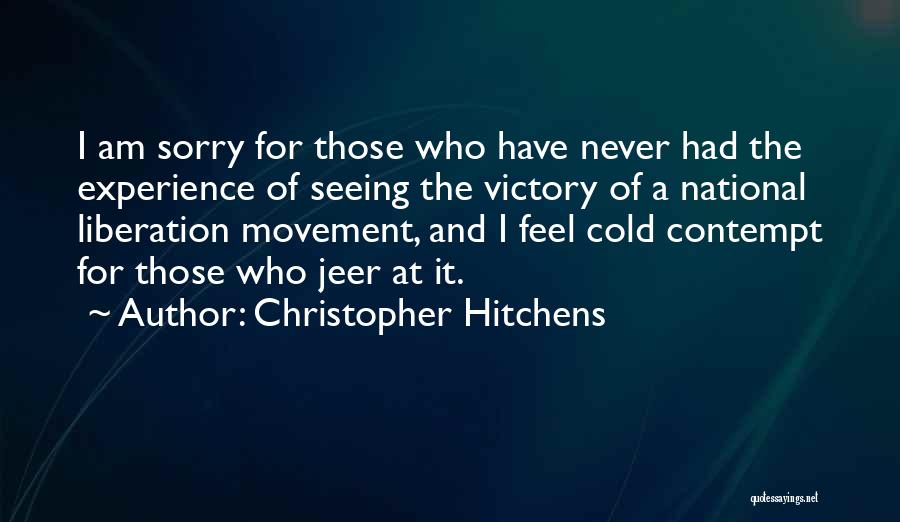 Christopher Hitchens Quotes: I Am Sorry For Those Who Have Never Had The Experience Of Seeing The Victory Of A National Liberation Movement,