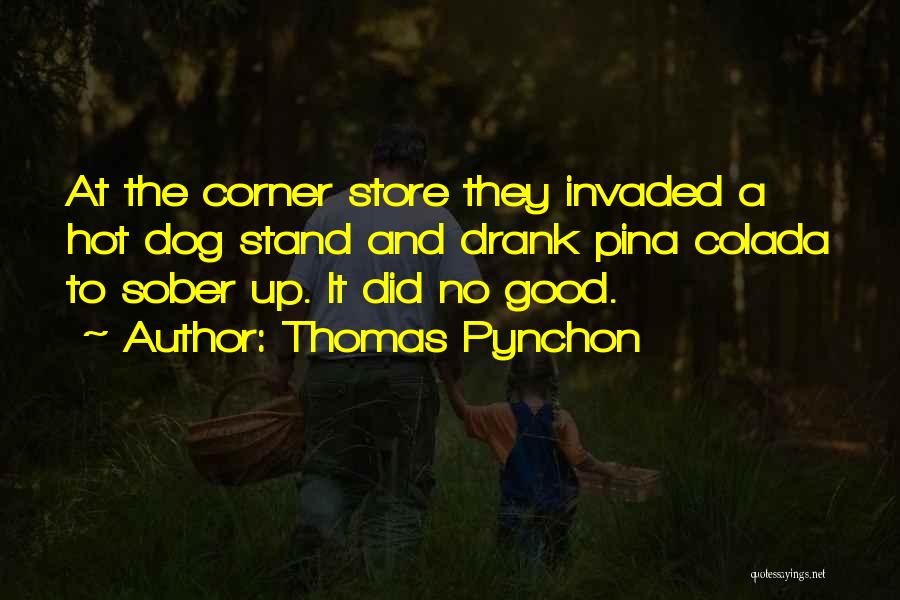 Thomas Pynchon Quotes: At The Corner Store They Invaded A Hot Dog Stand And Drank Pina Colada To Sober Up. It Did No