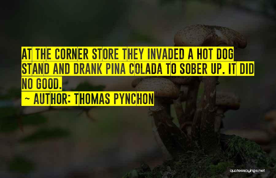 Thomas Pynchon Quotes: At The Corner Store They Invaded A Hot Dog Stand And Drank Pina Colada To Sober Up. It Did No