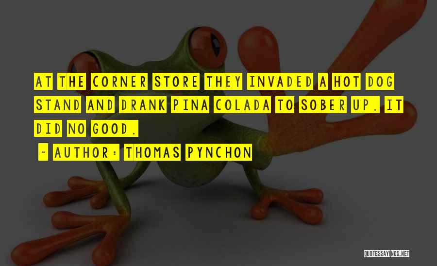 Thomas Pynchon Quotes: At The Corner Store They Invaded A Hot Dog Stand And Drank Pina Colada To Sober Up. It Did No