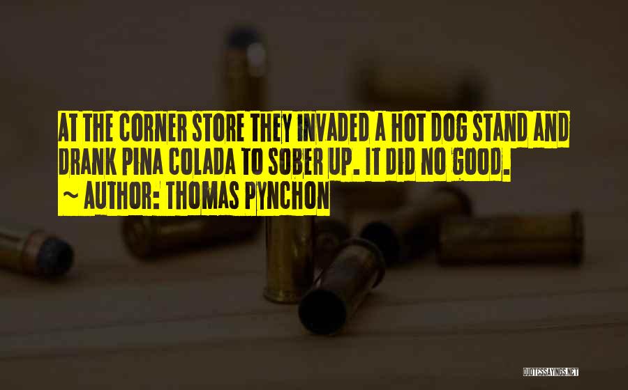 Thomas Pynchon Quotes: At The Corner Store They Invaded A Hot Dog Stand And Drank Pina Colada To Sober Up. It Did No