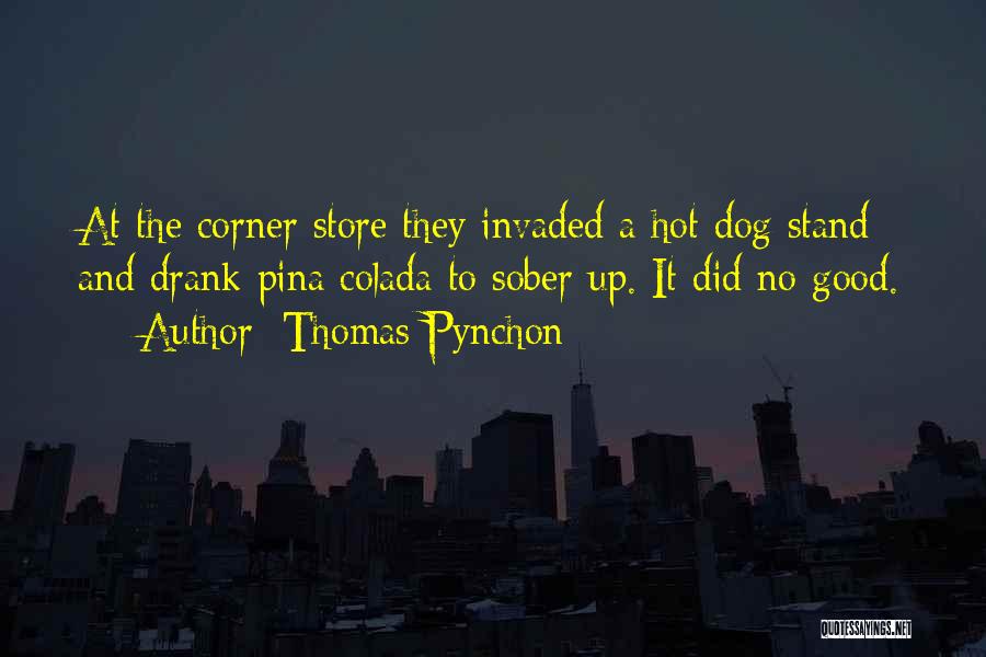 Thomas Pynchon Quotes: At The Corner Store They Invaded A Hot Dog Stand And Drank Pina Colada To Sober Up. It Did No