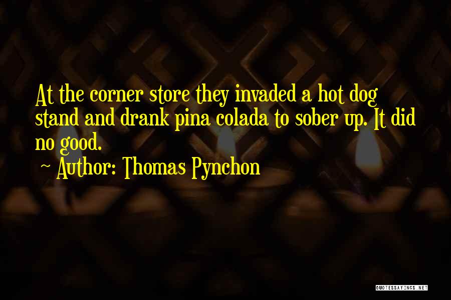 Thomas Pynchon Quotes: At The Corner Store They Invaded A Hot Dog Stand And Drank Pina Colada To Sober Up. It Did No