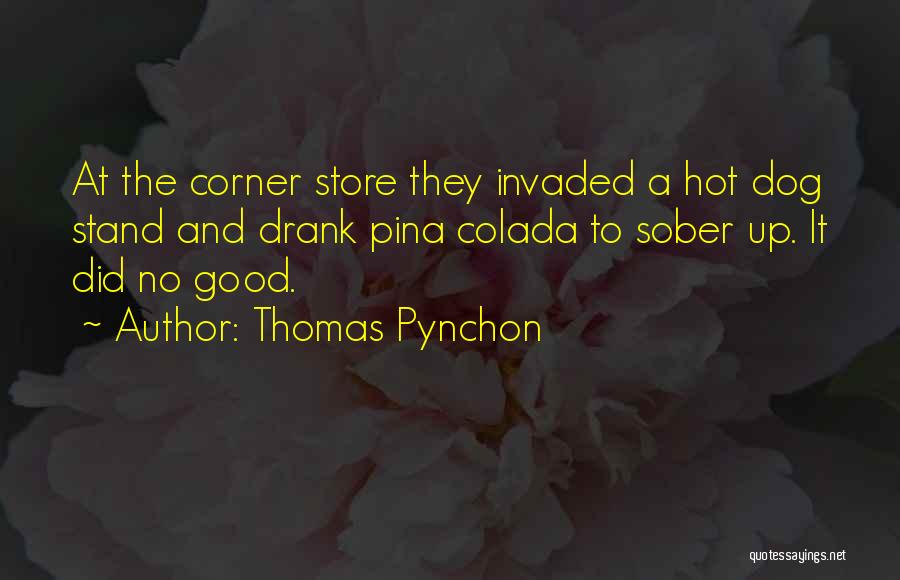 Thomas Pynchon Quotes: At The Corner Store They Invaded A Hot Dog Stand And Drank Pina Colada To Sober Up. It Did No