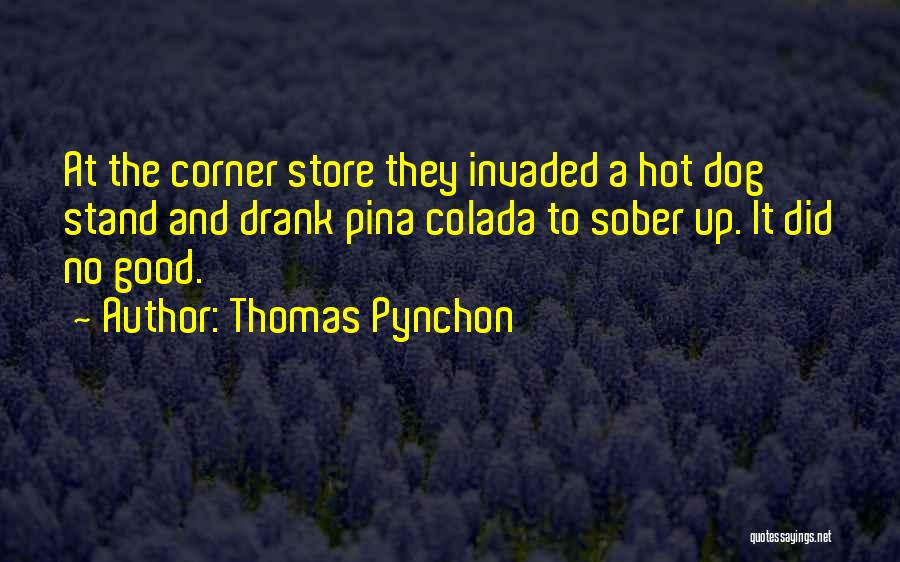 Thomas Pynchon Quotes: At The Corner Store They Invaded A Hot Dog Stand And Drank Pina Colada To Sober Up. It Did No